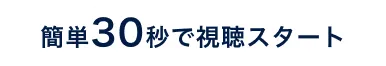簡単30秒で視聴スタート