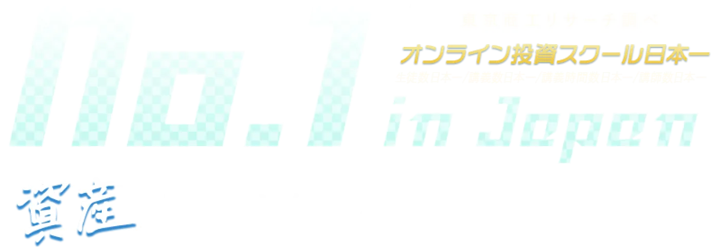 No.1 in Japan 東京商工リサーチ調べ オンライン投資スクール日本一 生徒数日本一/講義数日本一/講義時間数日本一/講師数日本一 資産を増やしたい人のための投資の学校