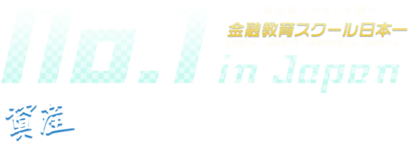 No.1 in Japan 東京商工リサーチ調べ 金融教育スクール日本一 生徒数日本一/講義数日本一/講義時間数日本一/講師数日本一 資産を増やしたい人のための投資の学校