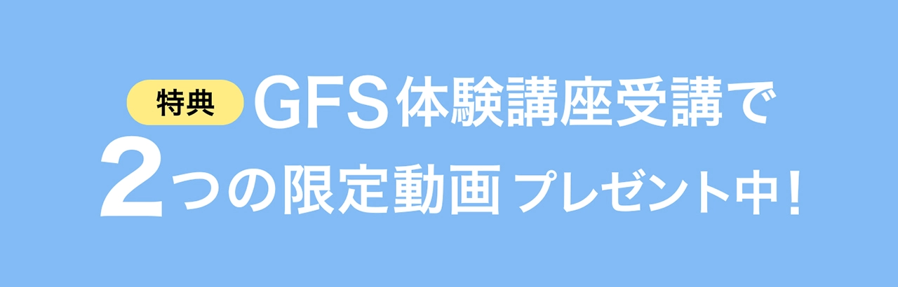 今だけ!GFS体験講座受講で2つの限定動画プレゼント中!